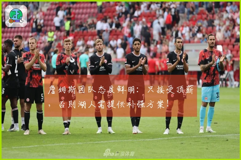 詹姆斯团队态度鲜明：只接受顶薪，否则湖人需提供补强方案！