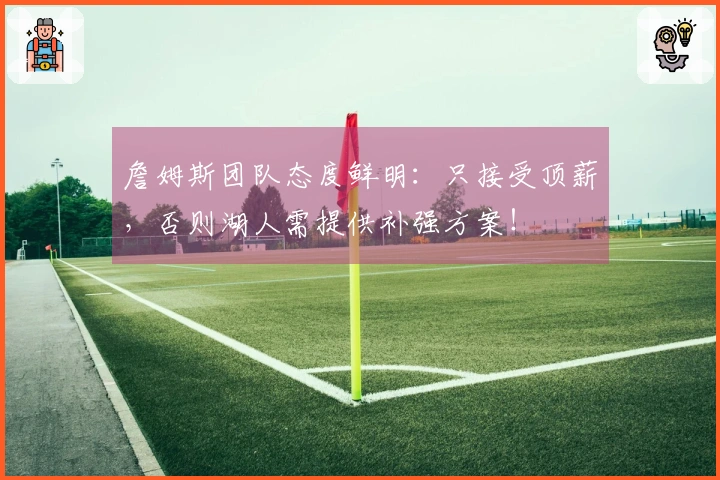 詹姆斯团队态度鲜明：只接受顶薪，否则湖人需提供补强方案！
