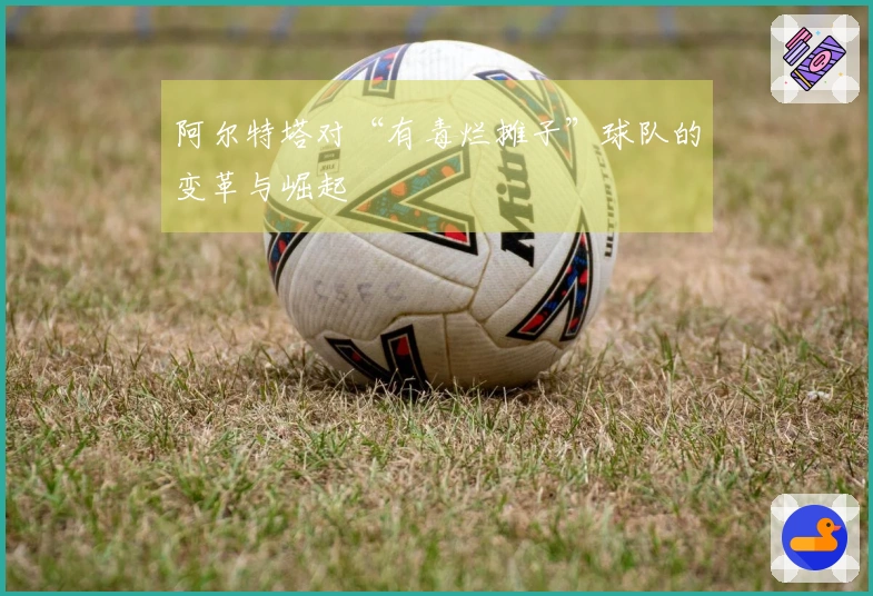 阿尔特塔对“有毒烂摊子”球队的变革与崛起