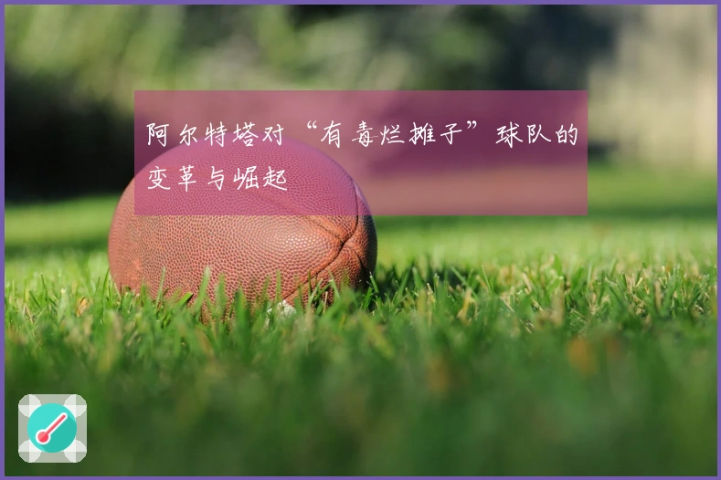 阿尔特塔对“有毒烂摊子”球队的变革与崛起