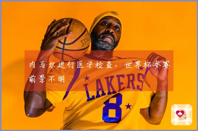 内马尔进行医学检查，世界杯参赛前景不明